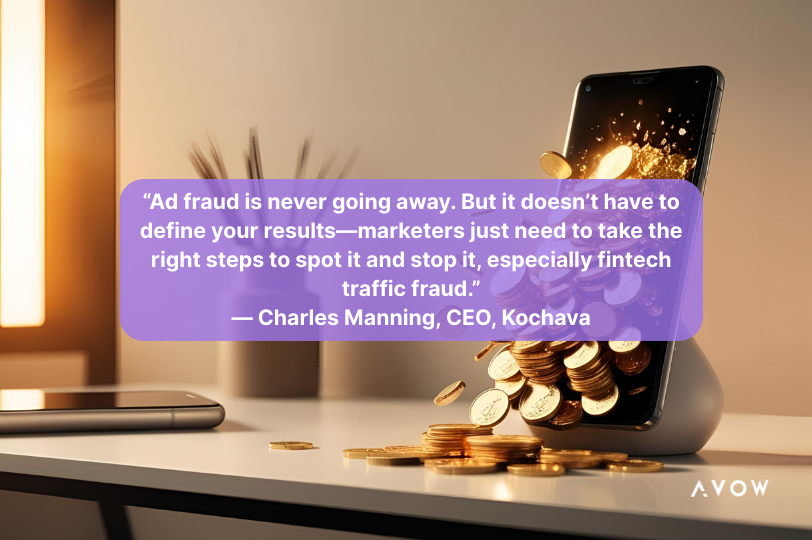 Fintech Traffic Fraud - Ad fraud is never going away. But it doesn’t have to define your results—marketers just need to take the right steps to spot it and stop it, especially fintech traffic fraud.”
— Charles Manning, CEO, Kochava (Forbes)